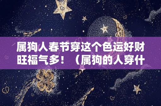 属狗人春节穿这个色运好财旺福气多！（属狗的人穿什么颜色旺财）