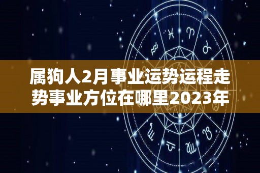 属狗人2月事业运势运程走势事业方位在哪里2023年（属狗人2021年二月份运势）