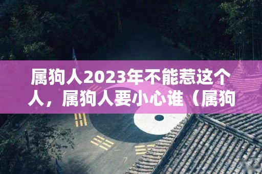 属狗人2023年不能惹这个人，属狗人要小心谁（属狗在2023年怎么样）