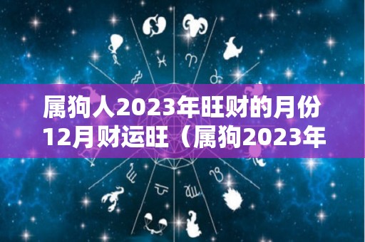 属狗人2023年旺财的月份12月财运旺（属狗2023年属狗每月运势和运）