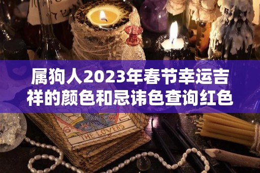 属狗人2023年春节幸运吉祥的颜色和忌讳色查询红色百无禁忌（属狗的人2023年运势及运程）