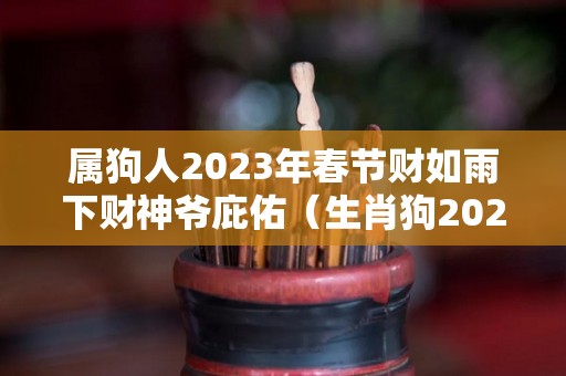 属狗人2023年春节财如雨下财神爷庇佑（生肖狗2023年）