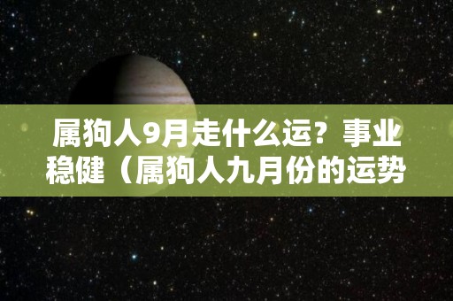 属狗人9月走什么运？事业稳健（属狗人九月份的运势）