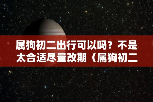 属狗初二出行可以吗？不是太合适尽量改期（属狗初二出生命运）