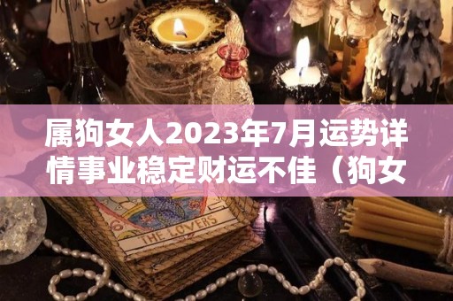 属狗女人2023年7月运势详情事业稳定财运不佳（狗女在2022年的运气）