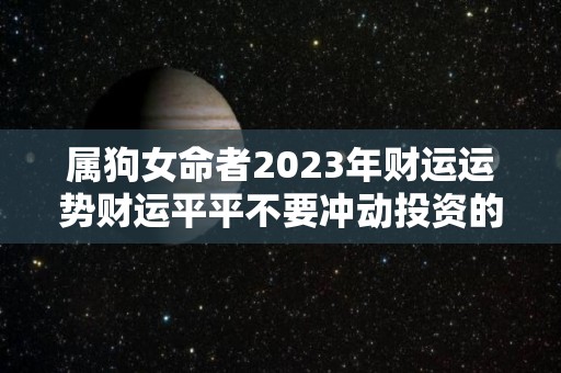 属狗女命者2023年财运运势财运平平不要冲动投资的简单介绍