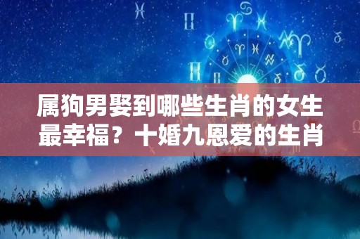 属狗男娶到哪些生肖的女生最幸福？十婚九恩爱的生肖女是谁？（属狗的男人忠实可靠,和什么属相的女生最搭配?）