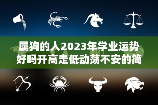 属狗的人2023年学业运势好吗开高走低动荡不安的简单介绍