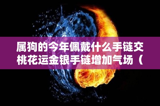 属狗的今年佩戴什么手链交桃花运金银手链增加气场（今年属狗戴什么旺财）