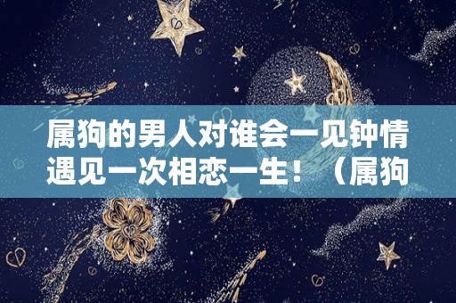 属狗的男人对谁会一见钟情遇见一次相恋一生！（属狗的男人爱上一个人的表现）