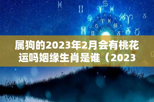 属狗的2023年2月会有桃花运吗姻缘生肖是谁（2023年属狗人的人）