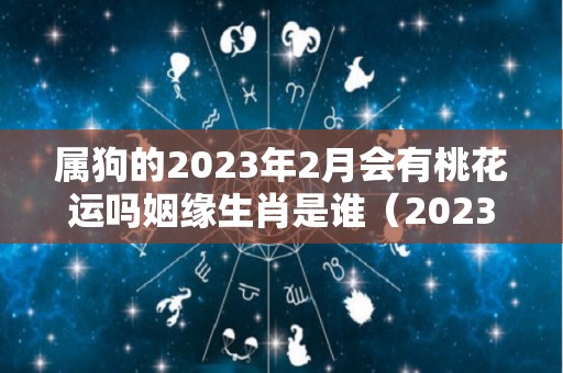 属狗的2023年2月会有桃花运吗姻缘生肖是谁（2023年属狗人的全年每月运程）