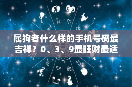 属狗者什么样的手机号码最吉祥？0、3、9最旺财最适合！（属狗的吉祥手机号是多少）