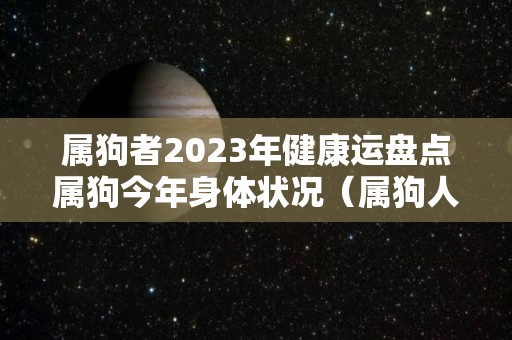 属狗者2023年健康运盘点属狗今年身体状况（属狗人2023年运势运程每月运程卜易居）