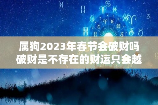 属狗2023年春节会破财吗破财是不存在的财运只会越来越好（属狗在2023年全年运势如何）