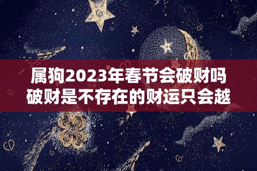 属狗2023年春节会破财吗破财是不存在的财运只会越来越好（2023年属狗人）