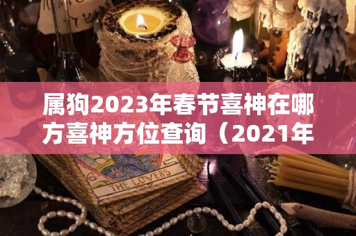 属狗2023年春节喜神在哪方喜神方位查询（2021年属狗财神在哪个方向）