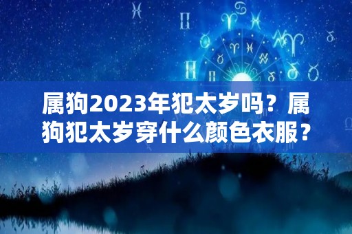 属狗2023年犯太岁吗？属狗犯太岁穿什么颜色衣服？（2021年属狗犯太岁穿什么颜色衣服）