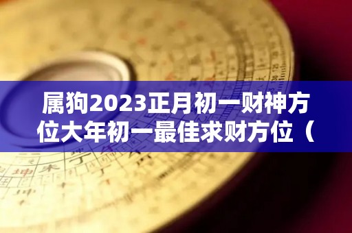 属狗2023正月初一财神方位大年初一最佳求财方位（属狗2021年正月初几开门营业最好）