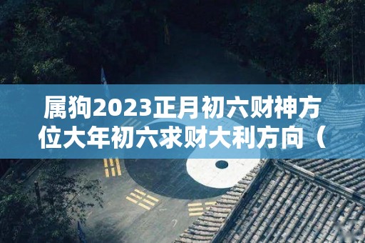 属狗2023正月初六财神方位大年初六求财大利方向（属狗2021年正月初几适合开门营业）