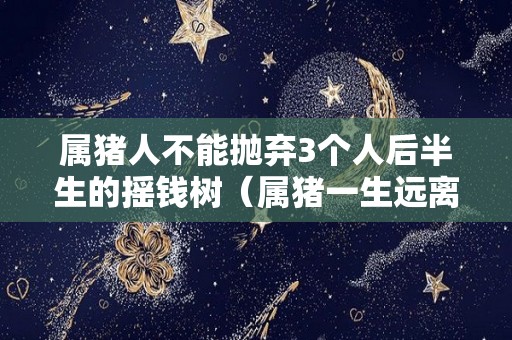 属猪人不能抛弃3个人后半生的摇钱树（属猪一生远离这个人）