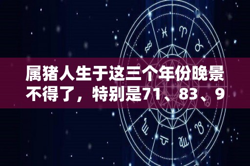 属猪人生于这三个年份晚景不得了，特别是71、83、95的（属猪人的“晚年宿命”）