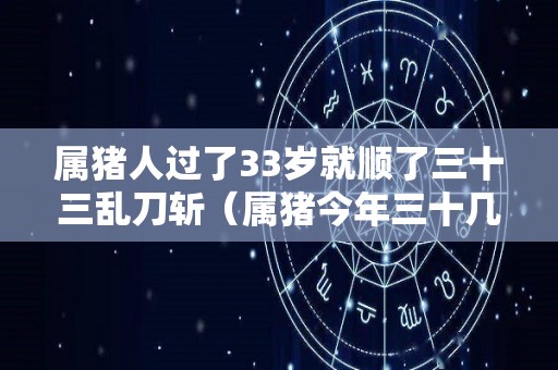 属猪人过了33岁就顺了三十三乱刀斩（属猪今年三十几岁）