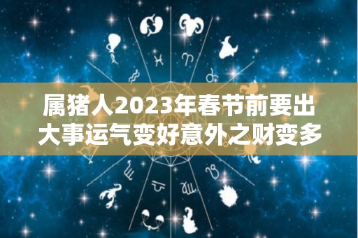 属猪人2023年春节前要出大事运气变好意外之财变多了（属猪的2023年运势和财运怎么样）