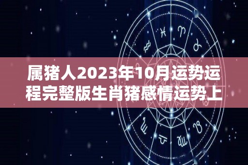 属猪人2023年10月运势运程完整版生肖猪感情运势上需多花心事（属猪2023年运势及运程 2023年属猪人的全年每月运势）