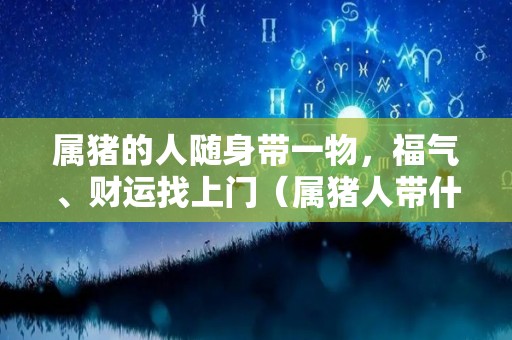 属猪的人随身带一物，福气、财运找上门（属猪人带什么饰品旺财）