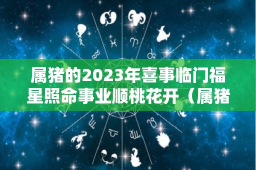 属猪的2023年喜事临门福星照命事业顺桃花开（属猪的2023年运势和财运怎么样）