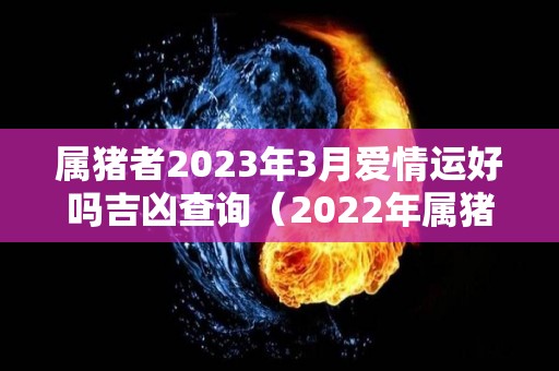 属猪者2023年3月爱情运好吗吉凶查询（2022年属猪3月爱情运势）