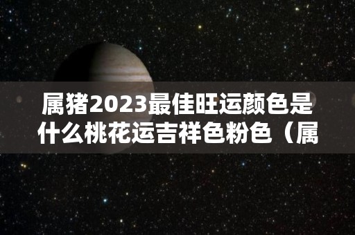 属猪2023最佳旺运颜色是什么桃花运吉祥色粉色（属猪人2023年）