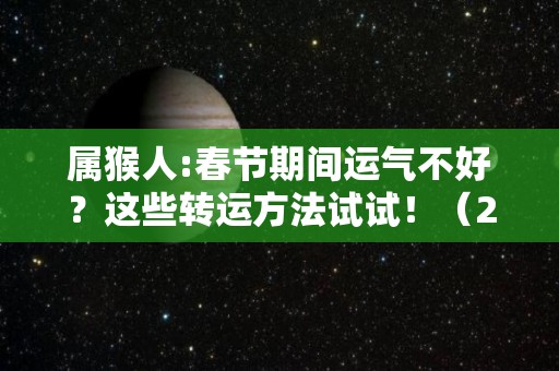 属猴人:春节期间运气不好？这些转运方法试试！（2021年属猴怎么转运）