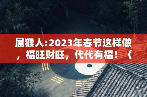 属猴人:2023年春节这样做，福旺财旺，代代有福！（属猴在2023年）