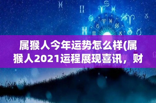 属猴人今年运势怎么样(属猴人2021运程展现喜讯，财运井喷，健康平稳！)