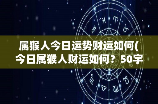 属猴人今日运势财运如何(今日属猴人财运如何？50字以内。)