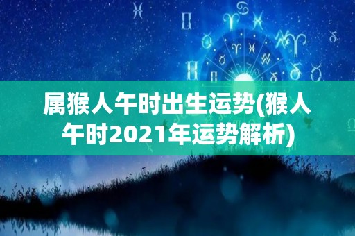 属猴人午时出生运势(猴人午时2021年运势解析)