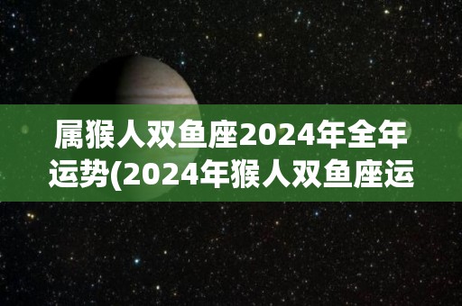 属猴人双鱼座2024年全年运势(2024年猴人双鱼座运势大揭秘：贵人相助，有所发展！)