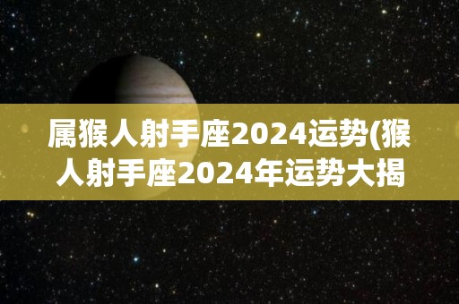 属猴人射手座2024运势(猴人射手座2024年运势大揭秘)