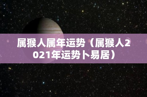 属猴人属年运势（属猴人2021年运势卜易居）