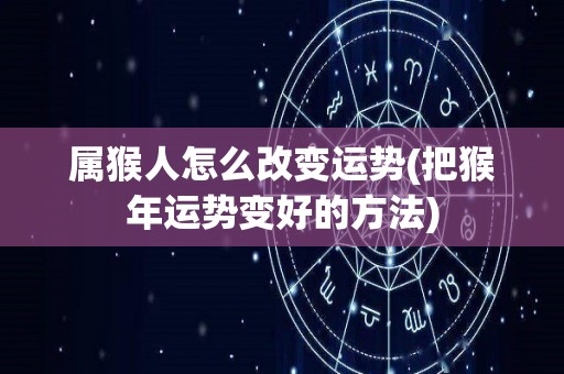 属猴人怎么改变运势(把猴年运势变好的方法)