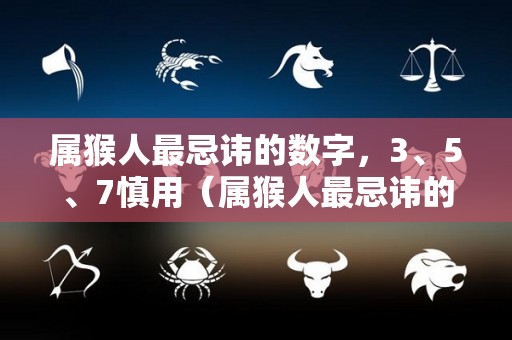 属猴人最忌讳的数字，3、5、7慎用（属猴人最忌讳的属相）