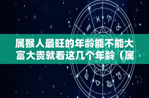 属猴人最旺的年龄能不能大富大贵就看这几个年龄（属猴的人运气最差的年龄）