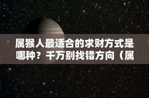 属猴人最适合的求财方式是哪种？千万别找错方向（属猴人财神最佳位置）