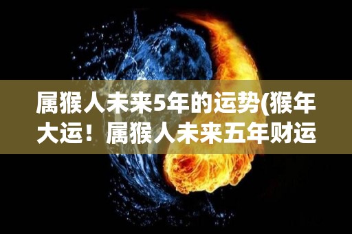 属猴人未来5年的运势(猴年大运！属猴人未来五年财运亨通，事业顺利)