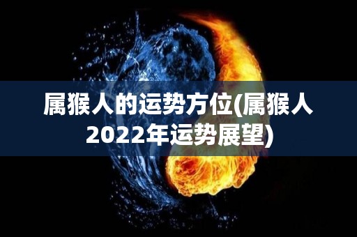 属猴人的运势方位(属猴人2022年运势展望)