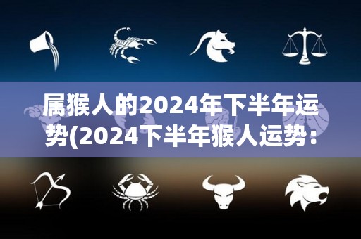 属猴人的2024年下半年运势(2024下半年猴人运势：新机遇突破困局)