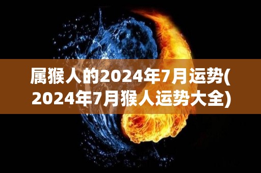 属猴人的2024年7月运势(2024年7月猴人运势大全)