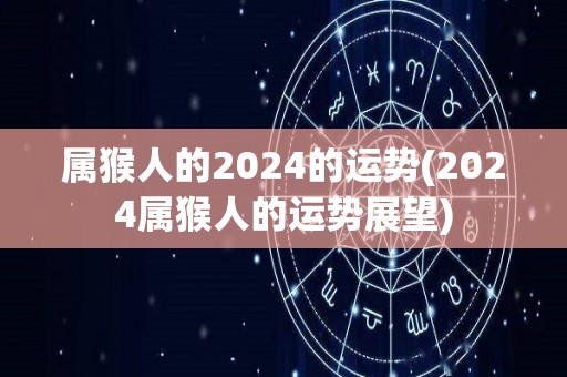 属猴人的2024的运势(2024属猴人的运势展望)